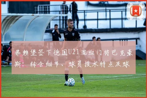 弗赖堡签下德国U21混血门将巴克豪斯：转会细节、球员技术特点及球队前景分析