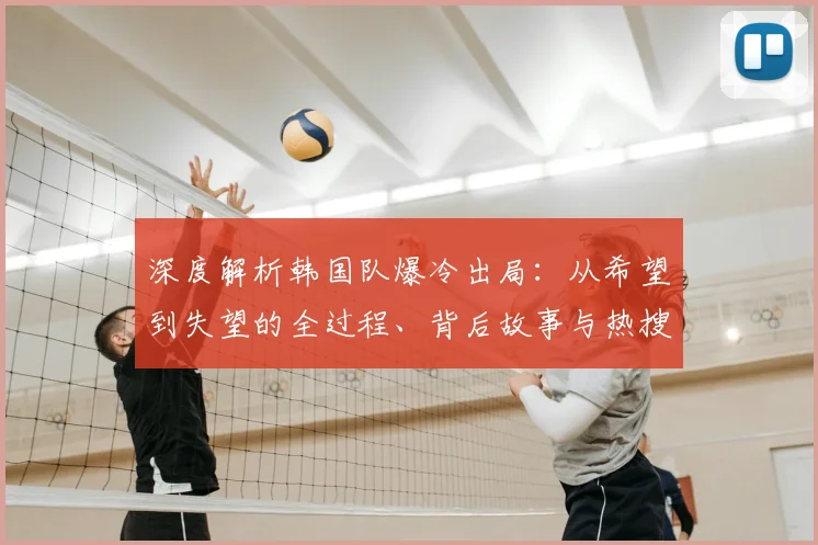深度解析韩国队爆冷出局：从希望到失望的全过程、背后故事与热搜话题盘点