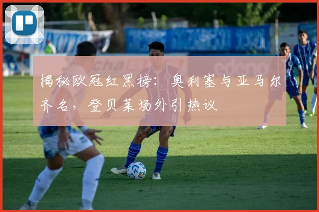 揭秘欧冠红黑榜：奥利塞与亚马尔齐名，登贝莱场外引热议