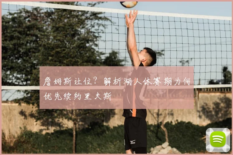 詹姆斯让位?解析湖人休赛期为何优先续约里夫斯