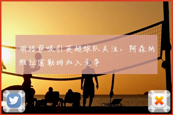 明格萨吸引英超球队关注，阿森纳维拉富勒姆加入竞争