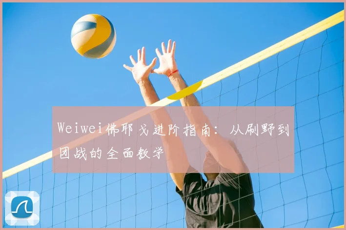 Weiwei佛耶戈进阶指南：从刷野到团战的全面教学
