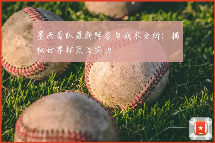 墨西哥队最新阵容与战术分析：揭秘世界杯黑马实力
