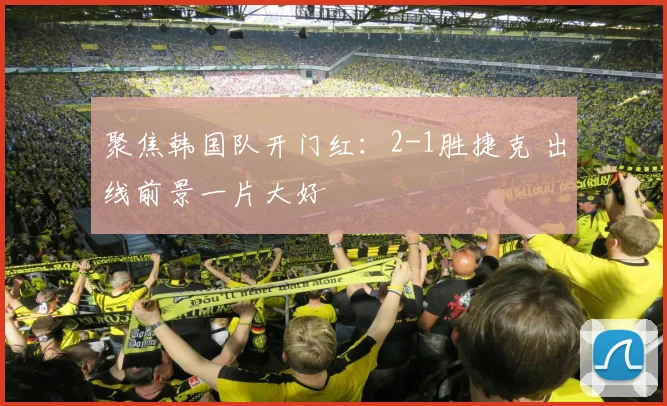 聚焦韩国队开门红：2-1胜捷克 出线前景一片大好