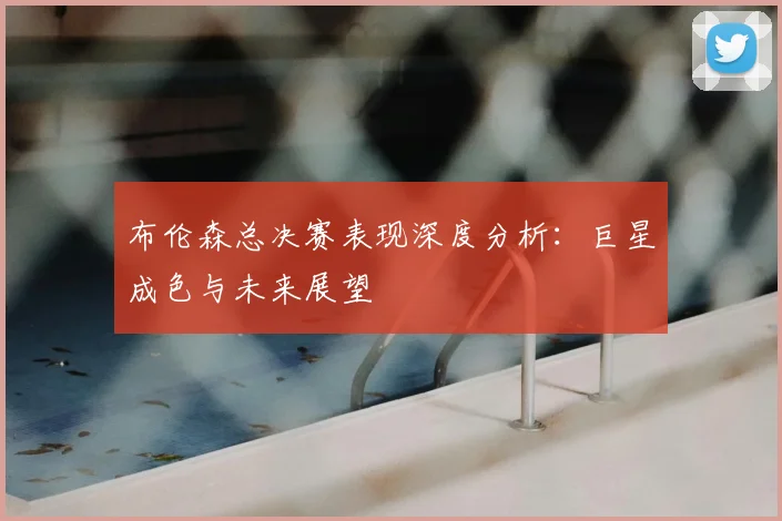 布伦森总决赛表现深度分析：巨星成色与未来展望