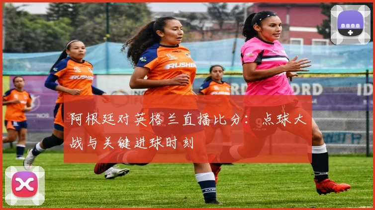 阿根廷对英格兰直播比分:点球大战与关键进球时刻
