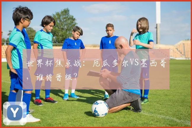 世界杯焦点战：厄瓜多尔VS墨西哥，谁将晋级？