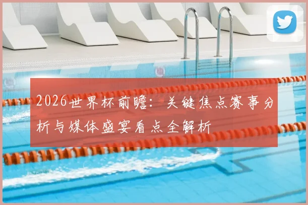 2026世界杯前瞻：关键焦点赛事分析与媒体盛宴看点全解析