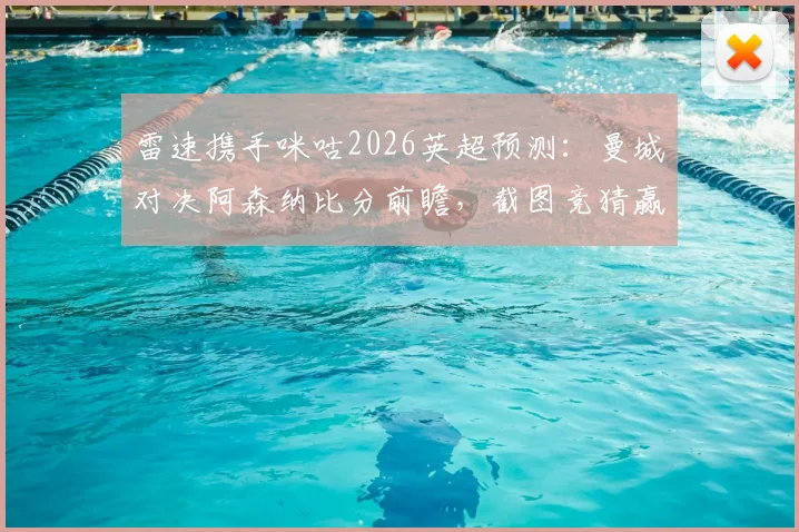 雷速携手咪咕2026英超预测：曼城对决阿森纳比分前瞻，截图竞猜赢取好礼