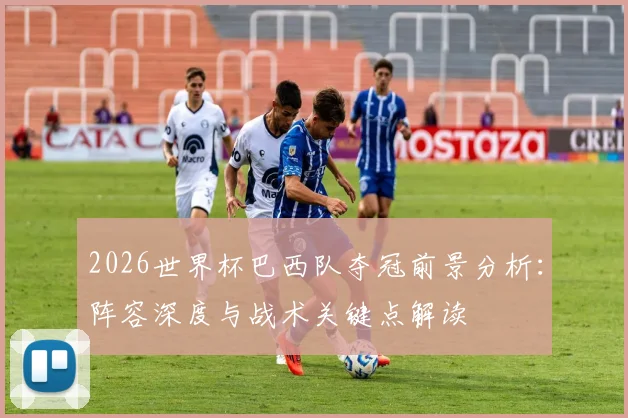 2026世界杯巴西队夺冠前景分析：阵容深度与战术关键点解读