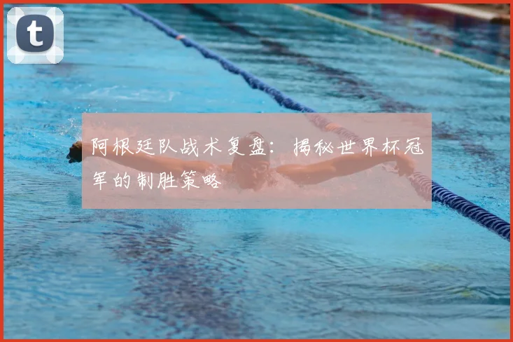 阿根廷队战术复盘：揭秘世界杯冠军的制胜策略