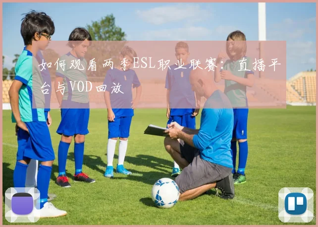如何观看两季ESL职业联赛:直播平台与VOD回放