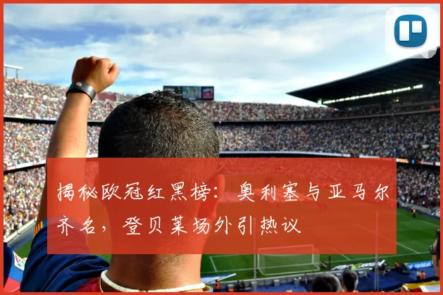 揭秘欧冠红黑榜：奥利塞与亚马尔齐名，登贝莱场外引热议