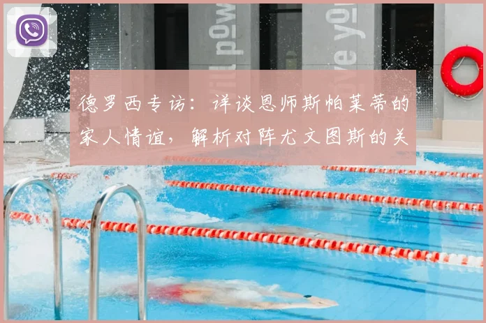 德罗西专访：详谈恩师斯帕莱蒂的家人情谊，解析对阵尤文图斯的关键战术与积分意义