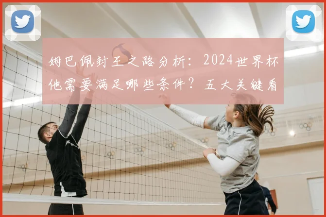 姆巴佩封王之路分析：2024世界杯他需要满足哪些条件？五大关键看点详解
