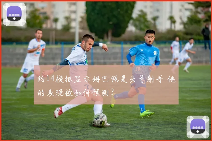约14模拟显示姆巴佩是头号射手 他的表现被如何预测？
