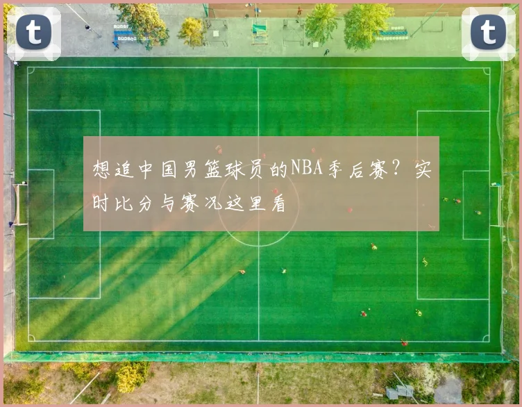 想追中国男篮球员的NBA季后赛?实时比分与赛况这里看