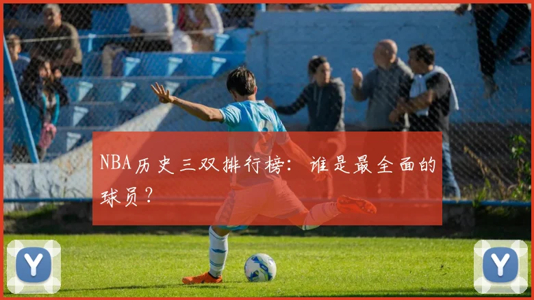 NBA历史三双排行榜：谁是最全面的球员？