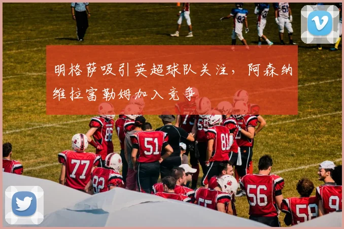 明格萨吸引英超球队关注，阿森纳维拉富勒姆加入竞争