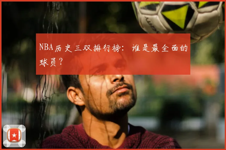 NBA历史三双排行榜：谁是最全面的球员？