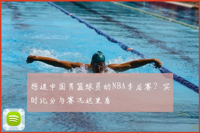 想追中国男篮球员的NBA季后赛？实时比分与赛况这里看