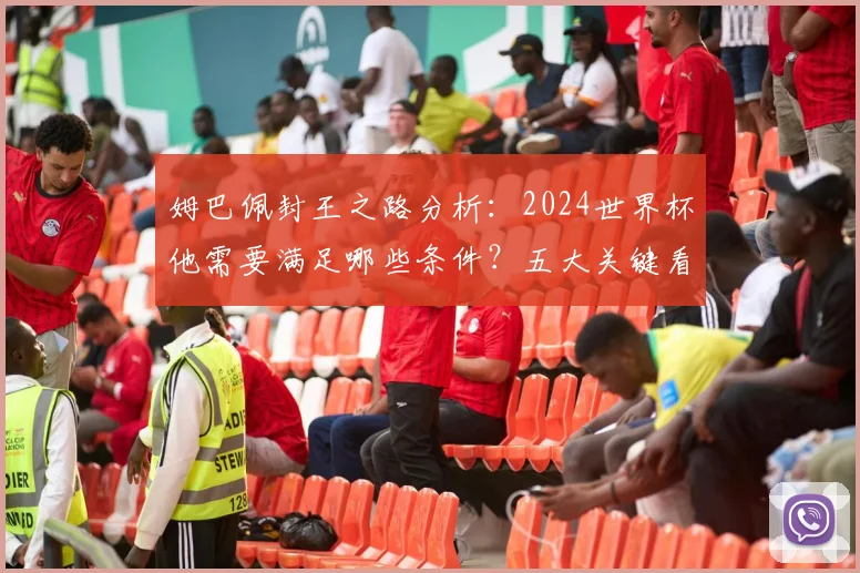 姆巴佩封王之路分析：2024世界杯他需要满足哪些条件？五大关键看点详解