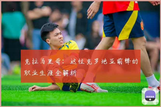 克拉马里奇：这位克罗地亚前锋的职业生涯全解析