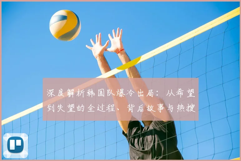 深度解析韩国队爆冷出局：从希望到失望的全过程、背后故事与热搜话题盘点