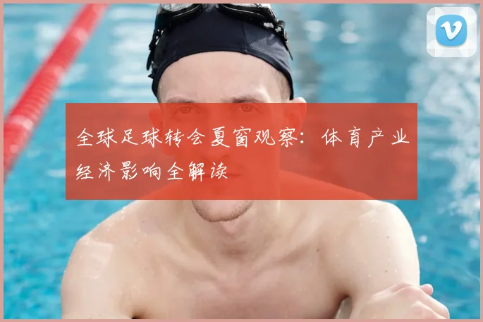全球足球转会夏窗观察：体育产业经济影响全解读
