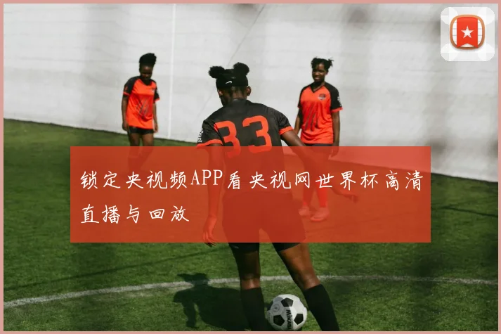 锁定央视频APP看央视网世界杯高清直播与回放