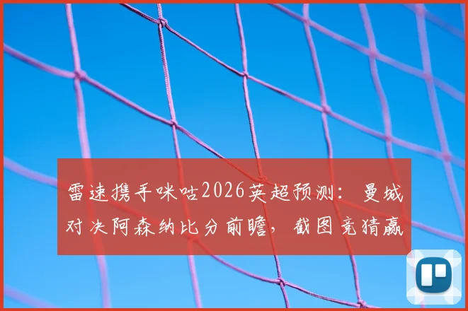 雷速携手咪咕2026英超预测：曼城对决阿森纳比分前瞻，截图竞猜赢取好礼