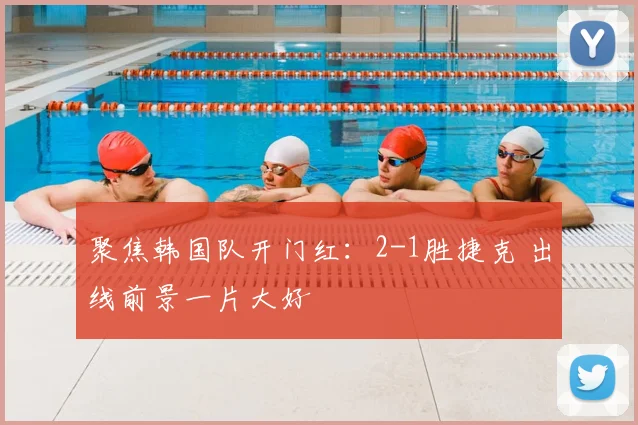 聚焦韩国队开门红：2-1胜捷克 出线前景一片大好