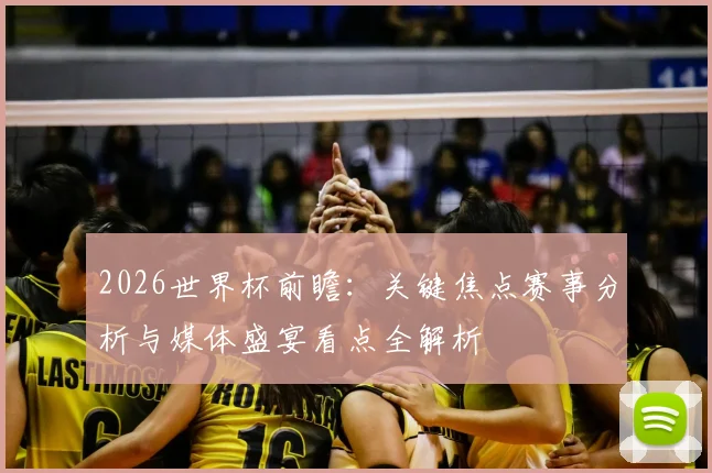 2026世界杯前瞻：关键焦点赛事分析与媒体盛宴看点全解析