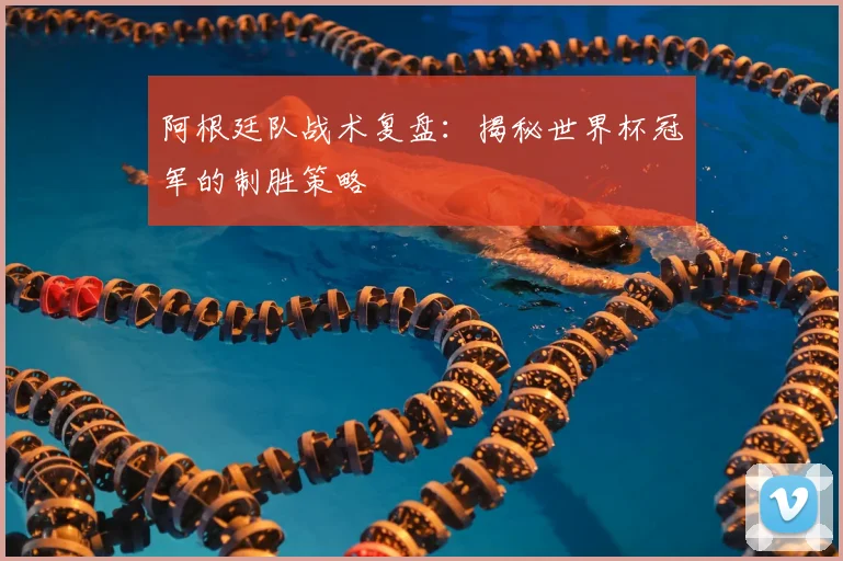 阿根廷队战术复盘：揭秘世界杯冠军的制胜策略