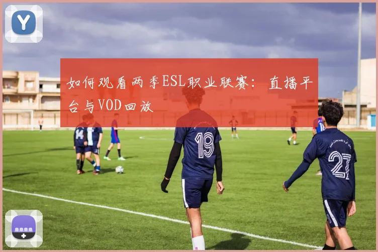 如何观看两季ESL职业联赛：直播平台与VOD回放